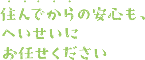 住んでからの安心も、へいせいにお任せください